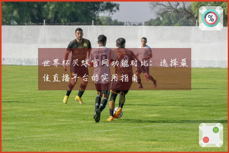 世界杯买球官网功能对比：选择最佳直播平台的实用指南