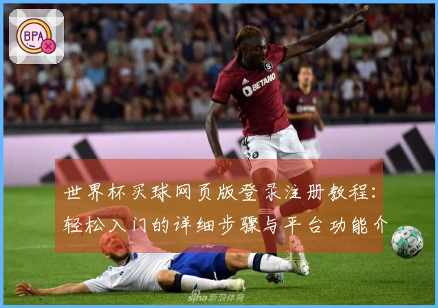 世界杯买球网页版登录注册教程：轻松入门的详细步骤与平台功能介绍