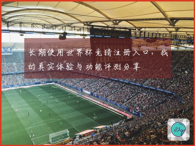 长期使用世界杯竞猜注册入口，我的真实体验与功能评测分享