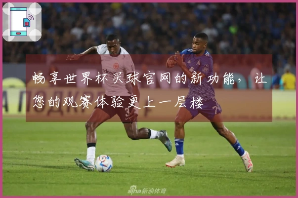 畅享世界杯买球官网的新功能，让您的观赛体验更上一层楼