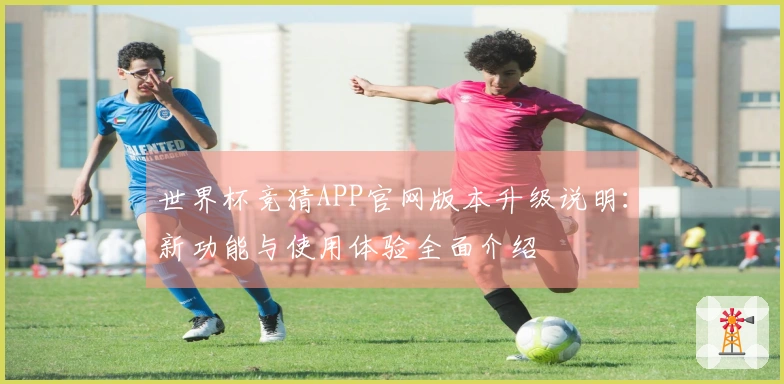 世界杯竞猜APP官网版本升级说明：新功能与使用体验全面介绍