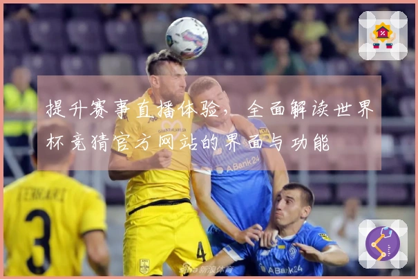 提升赛事直播体验,全面解读世界杯竞猜官方网站的界面与功能