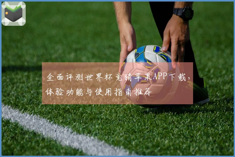全面评测世界杯竞猜苹果APP下载，体验功能与使用指南推荐