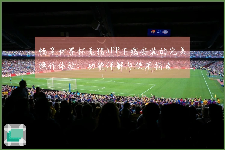 畅享世界杯竞猜APP下载安装的完美操作体验:功能详解与使用指南