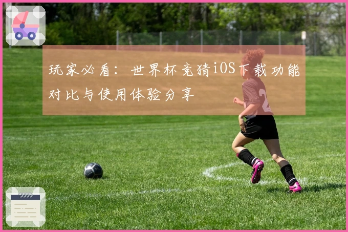 玩家必看：世界杯竞猜iOS下载功能对比与使用体验分享