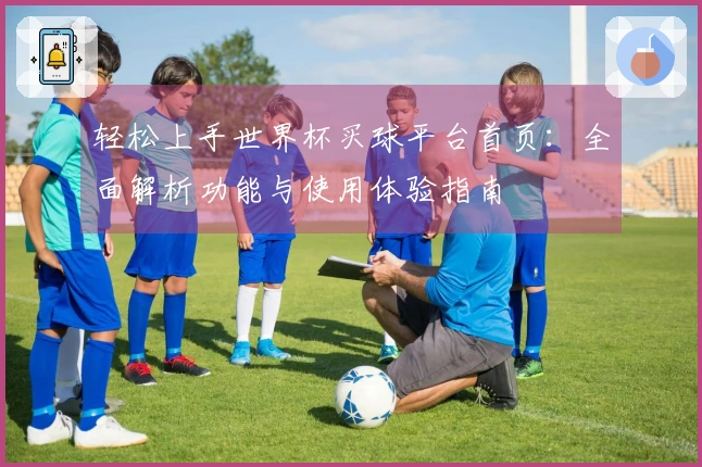 轻松上手世界杯买球平台首页：全面解析功能与使用体验指南
