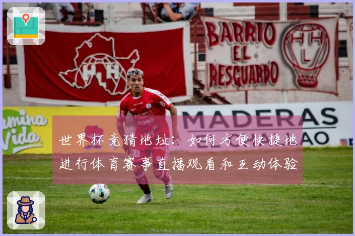 世界杯竞猜地址:如何方便快捷地进行体育赛事直播观看和互动体验