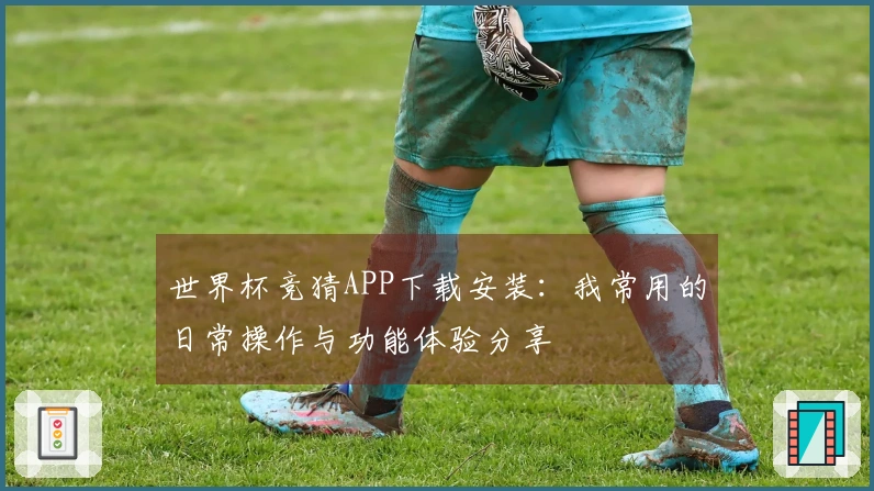 世界杯竞猜APP下载安装:我常用的日常操作与功能体验分享