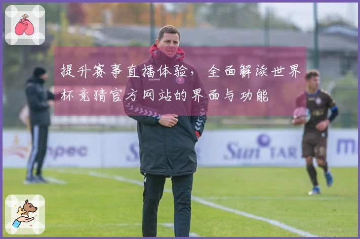 提升赛事直播体验，全面解读世界杯竞猜官方网站的界面与功能