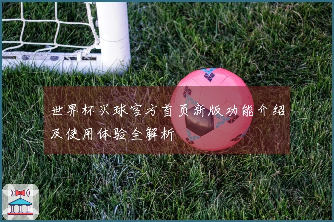 世界杯买球官方首页新版功能介绍及使用体验全解析