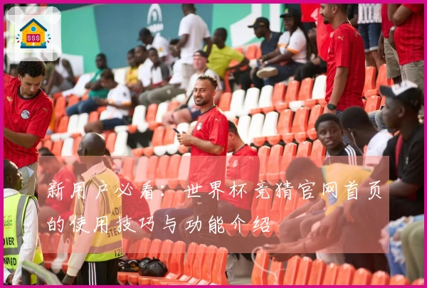 新用户必看：世界杯竞猜官网首页的使用技巧与功能介绍