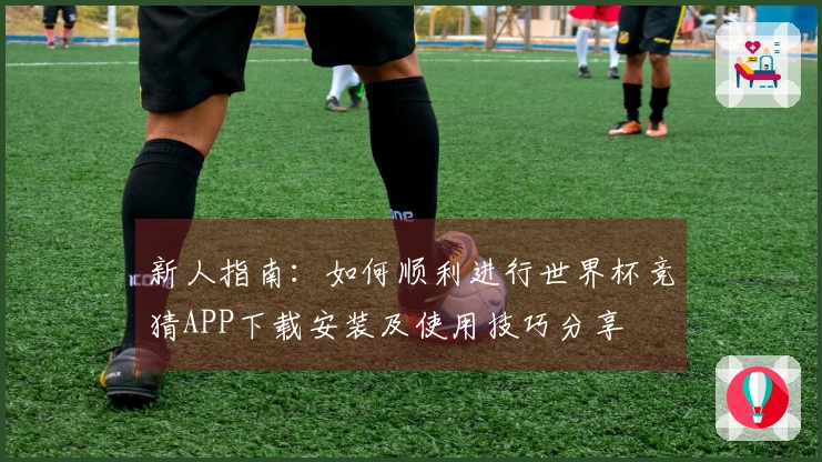 新人指南：如何顺利进行世界杯竞猜APP下载安装及使用技巧分享
