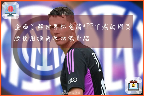 全面了解世界杯竞猜APP下载的网页版使用指南及功能介绍