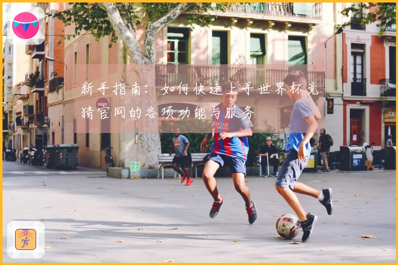新手指南：如何快速上手世界杯竞猜官网的各项功能与服务