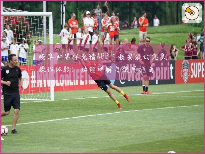 畅享世界杯竞猜APP下载安装的完美操作体验：功能详解与使用指南