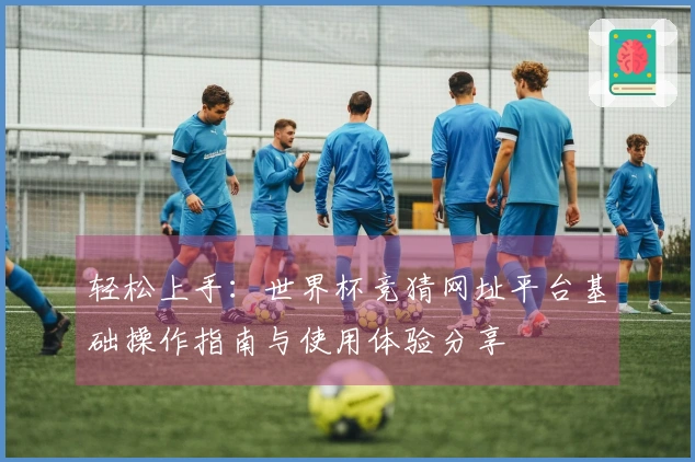 轻松上手：世界杯竞猜网址平台基础操作指南与使用体验分享